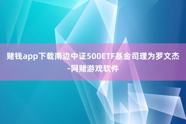 赌钱app下载南边中证500ETF基金司理为罗文杰-网赌游戏软件