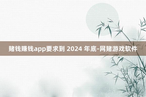 赌钱赚钱app要求到 2024 年底-网赌游戏软件