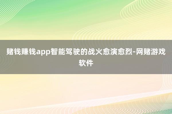 赌钱赚钱app智能驾驶的战火愈演愈烈-网赌游戏软件