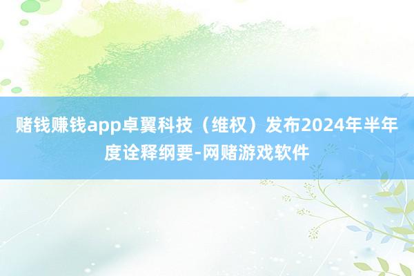 赌钱赚钱app卓翼科技（维权）发布2024年半年度诠释纲要-网赌游戏软件