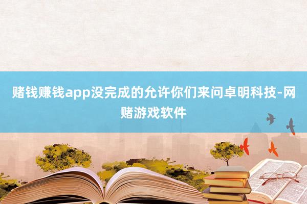 赌钱赚钱app没完成的允许你们来问卓明科技-网赌游戏软件