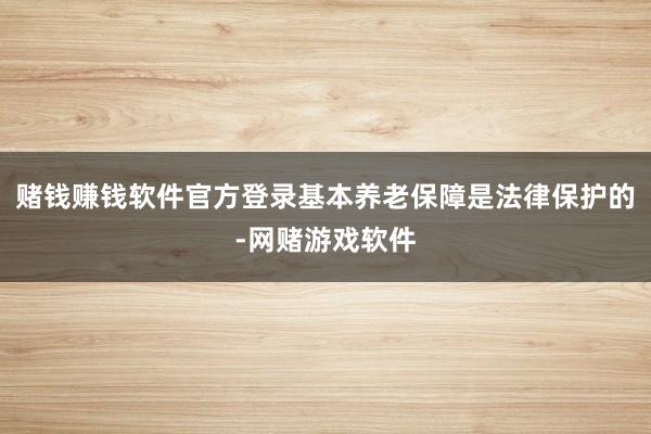 赌钱赚钱软件官方登录基本养老保障是法律保护的-网赌游戏软件