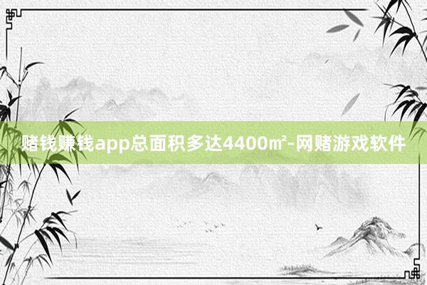 赌钱赚钱app总面积多达4400㎡-网赌游戏软件