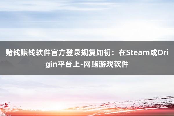 赌钱赚钱软件官方登录规复如初：在Steam或Origin平台上-网赌游戏软件