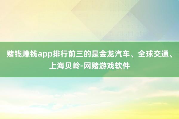 赌钱赚钱app排行前三的是金龙汽车、全球交通、上海贝岭-网赌游戏软件