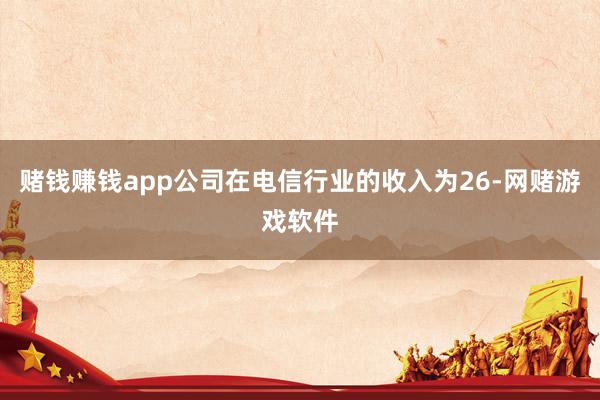 赌钱赚钱app公司在电信行业的收入为26-网赌游戏软件