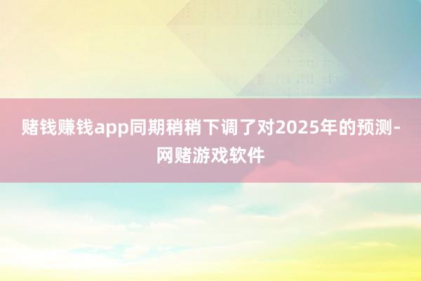 赌钱赚钱app同期稍稍下调了对2025年的预测-网赌游戏软件