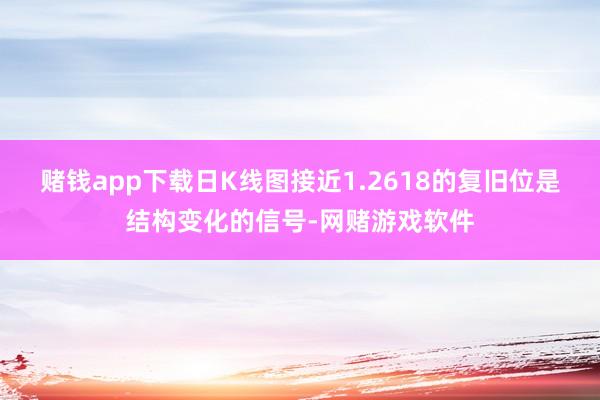 赌钱app下载日K线图接近1.2618的复旧位是结构变化的信号-网赌游戏软件