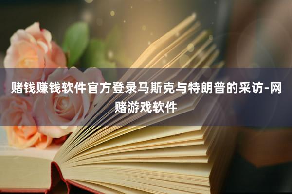 赌钱赚钱软件官方登录马斯克与特朗普的采访-网赌游戏软件