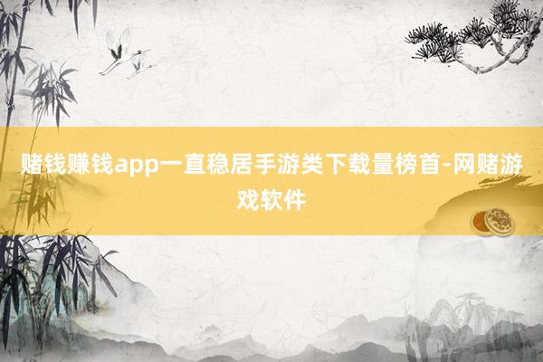 赌钱赚钱app一直稳居手游类下载量榜首-网赌游戏软件