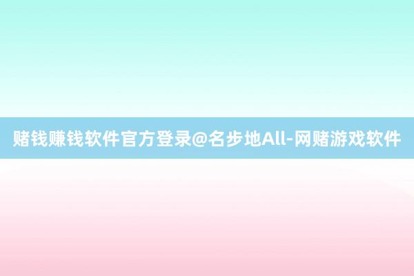 赌钱赚钱软件官方登录@名步地All-网赌游戏软件