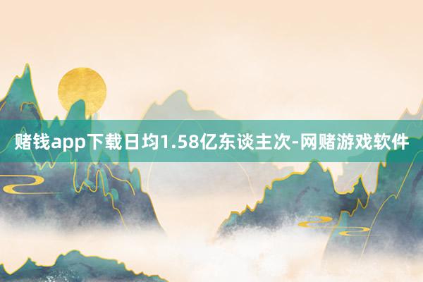 赌钱app下载日均1.58亿东谈主次-网赌游戏软件