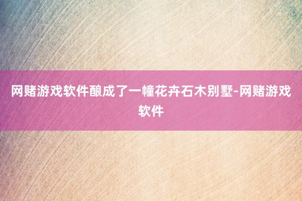 网赌游戏软件酿成了一幢花卉石木别墅-网赌游戏软件