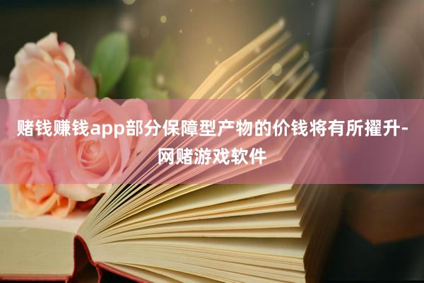 赌钱赚钱app部分保障型产物的价钱将有所擢升-网赌游戏软件