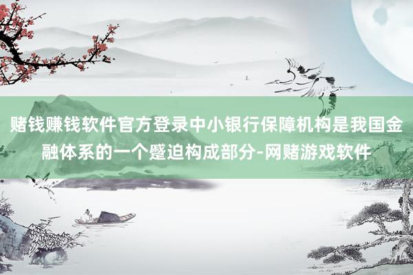 赌钱赚钱软件官方登录中小银行保障机构是我国金融体系的一个蹙迫构成部分-网赌游戏软件