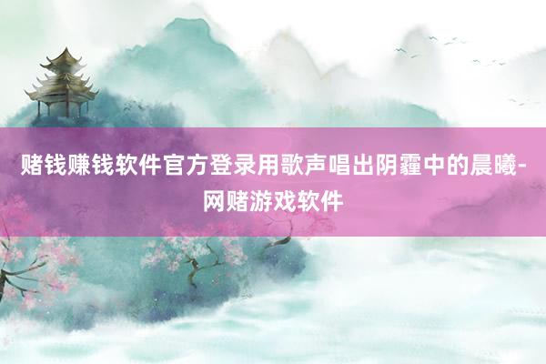 赌钱赚钱软件官方登录用歌声唱出阴霾中的晨曦-网赌游戏软件