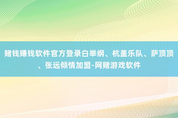 赌钱赚钱软件官方登录白举纲、杭盖乐队、萨顶顶、张远倾情加盟-网赌游戏软件