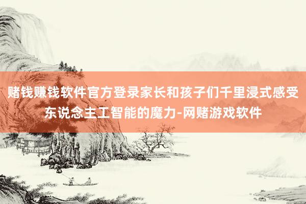 赌钱赚钱软件官方登录家长和孩子们千里浸式感受东说念主工智能的魔力-网赌游戏软件