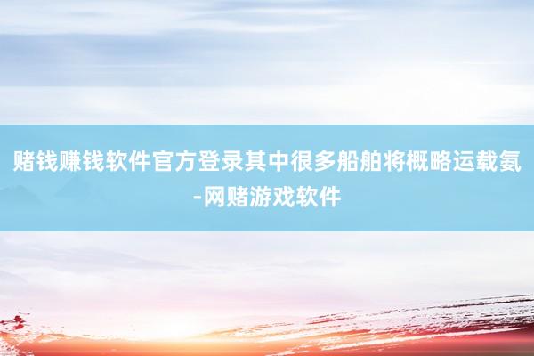 赌钱赚钱软件官方登录其中很多船舶将概略运载氨-网赌游戏软件