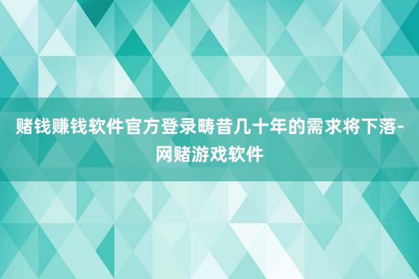 赌钱赚钱软件官方登录畴昔几十年的需求将下落-网赌游戏软件