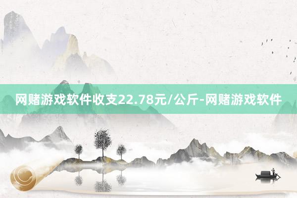 网赌游戏软件收支22.78元/公斤-网赌游戏软件