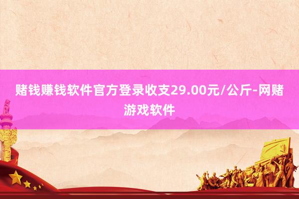 赌钱赚钱软件官方登录收支29.00元/公斤-网赌游戏软件