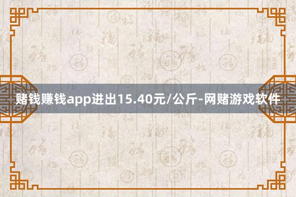 赌钱赚钱app进出15.40元/公斤-网赌游戏软件