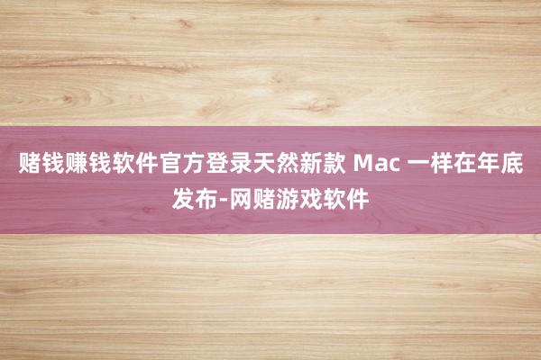 赌钱赚钱软件官方登录天然新款 Mac 一样在年底发布-网赌游戏软件