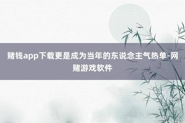 赌钱app下载更是成为当年的东说念主气热单-网赌游戏软件