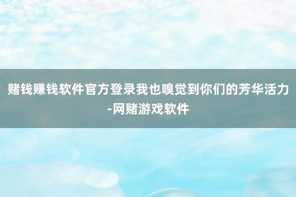 赌钱赚钱软件官方登录我也嗅觉到你们的芳华活力-网赌游戏软件