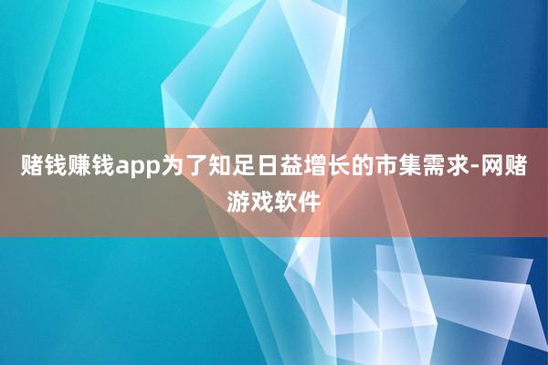 赌钱赚钱app为了知足日益增长的市集需求-网赌游戏软件