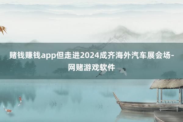 赌钱赚钱app但走进2024成齐海外汽车展会场-网赌游戏软件