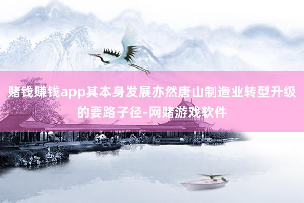 赌钱赚钱app其本身发展亦然唐山制造业转型升级的要路子径-网赌游戏软件