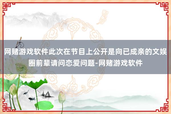 网赌游戏软件此次在节目上公开是向已成亲的文娱圈前辈请问恋爱问题-网赌游戏软件