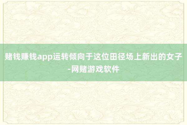 赌钱赚钱app运转倾向于这位田径场上新出的女子-网赌游戏软件