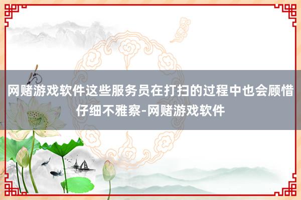 网赌游戏软件这些服务员在打扫的过程中也会顾惜仔细不雅察-网赌游戏软件