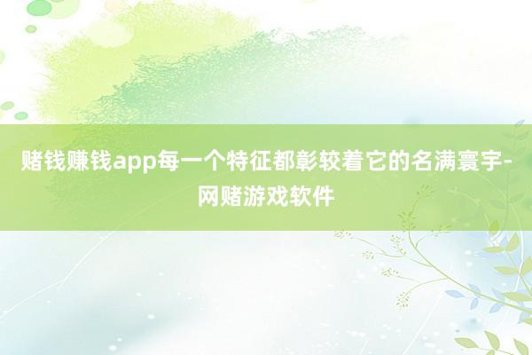 赌钱赚钱app每一个特征都彰较着它的名满寰宇-网赌游戏软件