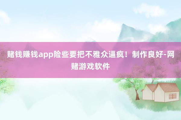 赌钱赚钱app险些要把不雅众逼疯！制作良好-网赌游戏软件