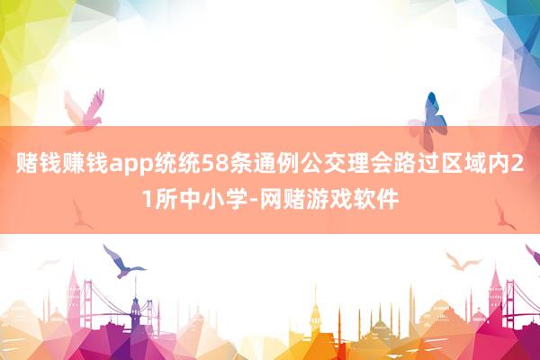 赌钱赚钱app统统58条通例公交理会路过区域内21所中小学-网赌游戏软件