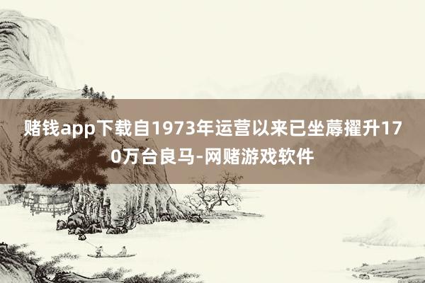 赌钱app下载自1973年运营以来已坐蓐擢升170万台良马-网赌游戏软件