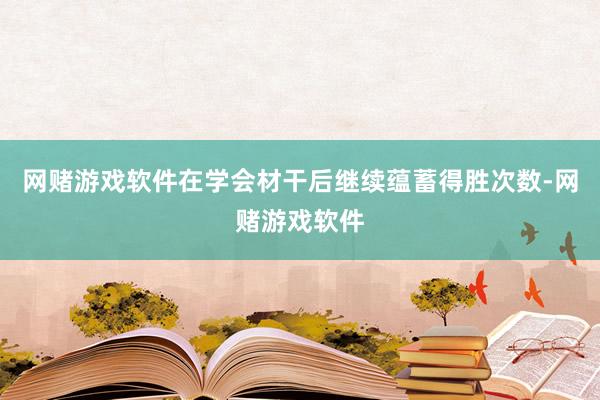 网赌游戏软件在学会材干后继续蕴蓄得胜次数-网赌游戏软件