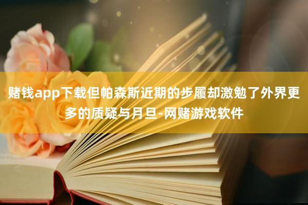 赌钱app下载但帕森斯近期的步履却激勉了外界更多的质疑与月旦-网赌游戏软件