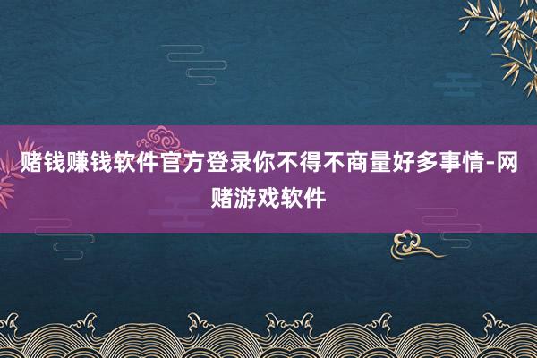 赌钱赚钱软件官方登录你不得不商量好多事情-网赌游戏软件