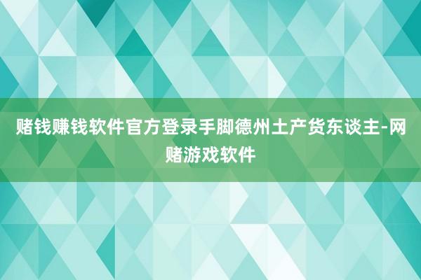 赌钱赚钱软件官方登录手脚德州土产货东谈主-网赌游戏软件