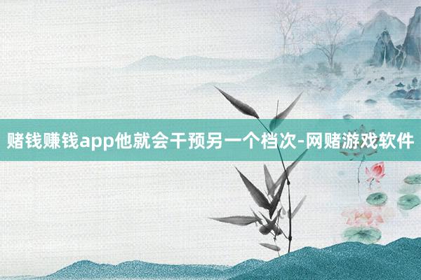 赌钱赚钱app他就会干预另一个档次-网赌游戏软件