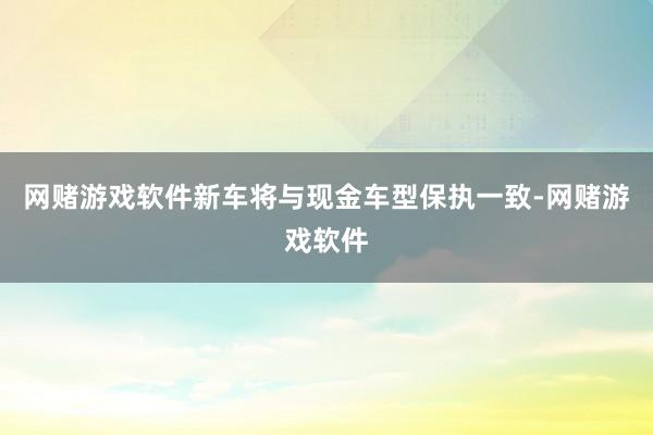 网赌游戏软件新车将与现金车型保执一致-网赌游戏软件