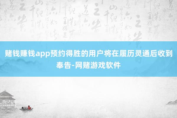 赌钱赚钱app预约得胜的用户将在履历灵通后收到奉告-网赌游戏软件