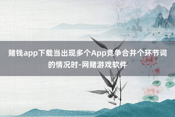 赌钱app下载当出现多个App竞争合并个环节词的情况时-网赌游戏软件