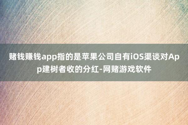 赌钱赚钱app指的是苹果公司自有iOS渠谈对App建树者收的分红-网赌游戏软件