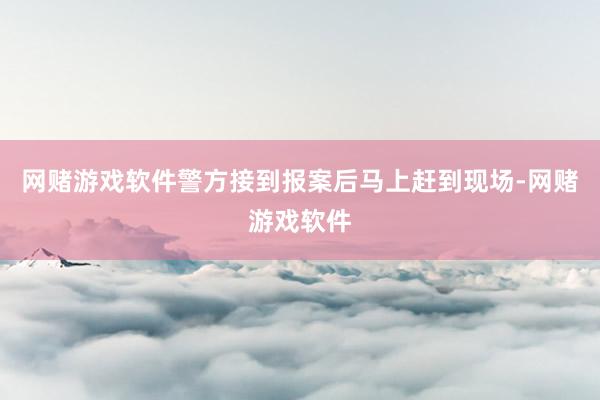 网赌游戏软件警方接到报案后马上赶到现场-网赌游戏软件